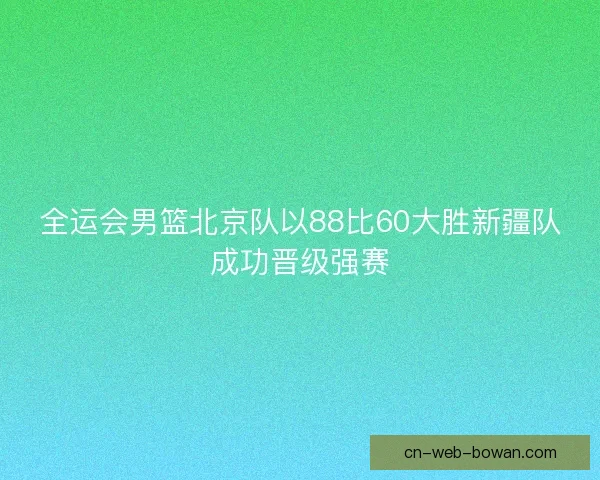 全运会男篮北京队以88比60大胜新疆队成功晋级强赛