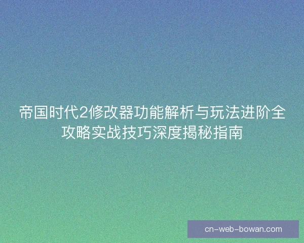 帝国时代2修改器功能解析与玩法进阶全攻略实战技巧深度揭秘指南