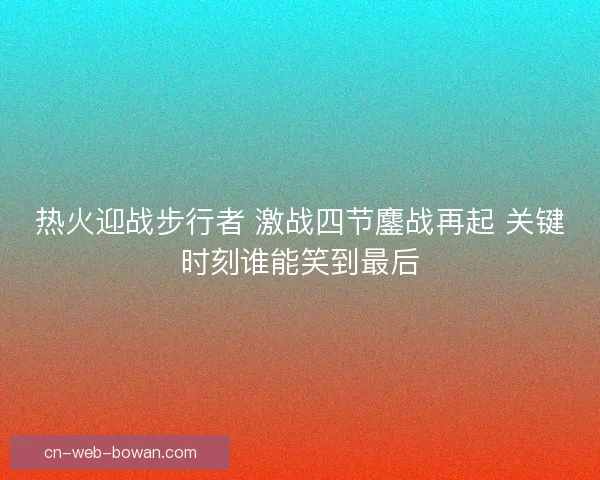 热火迎战步行者 激战四节鏖战再起 关键时刻谁能笑到最后