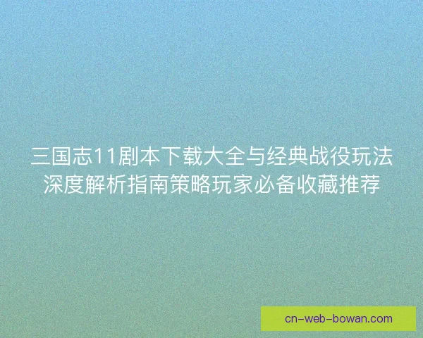 三国志11剧本下载大全与经典战役玩法深度解析指南策略玩家必备收藏推荐
